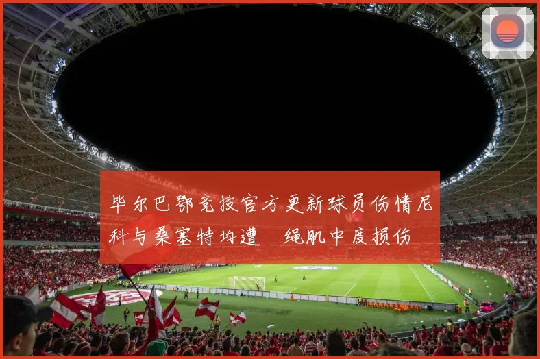毕尔巴鄂竞技官方更新球员伤情尼科与桑塞特均遭腘绳肌中度损伤