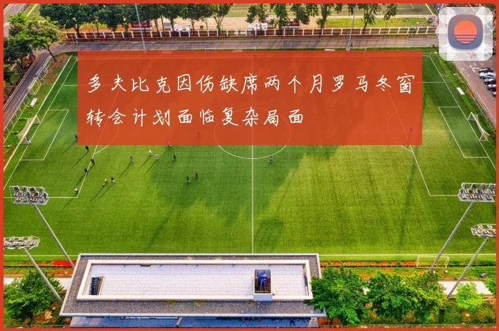 多夫比克因伤缺席两个月罗马冬窗转会计划面临复杂局面