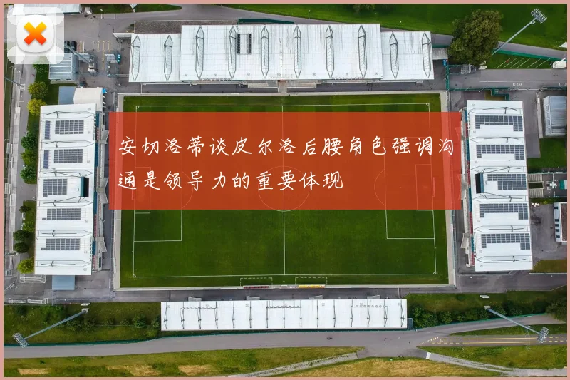 安切洛蒂谈皮尔洛后腰角色强调沟通是领导力的重要体现