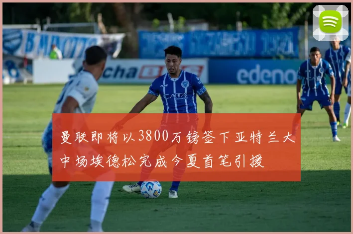 曼联即将以3800万镑签下亚特兰大中场埃德松完成今夏首笔引援