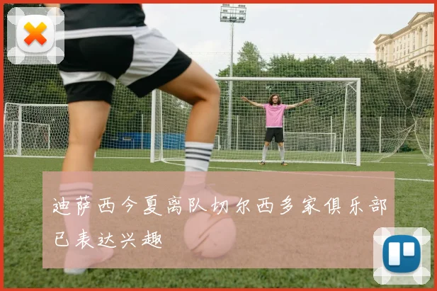 迪萨西今夏离队切尔西多家俱乐部已表达兴趣