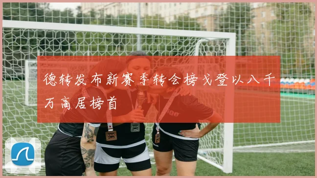 德转发布新赛季转会榜戈登以八千万高居榜首