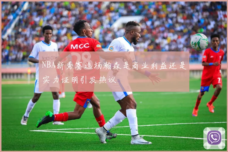 NBA新秀赛选杨瀚森是商业利益还是实力证明引发热议