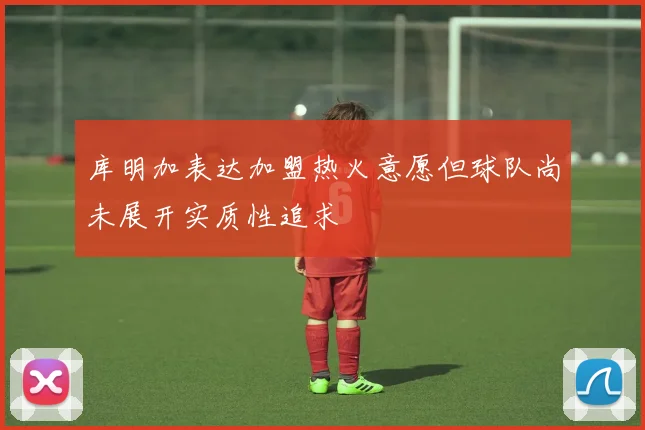 库明加表达加盟热火意愿但球队尚未展开实质性追求