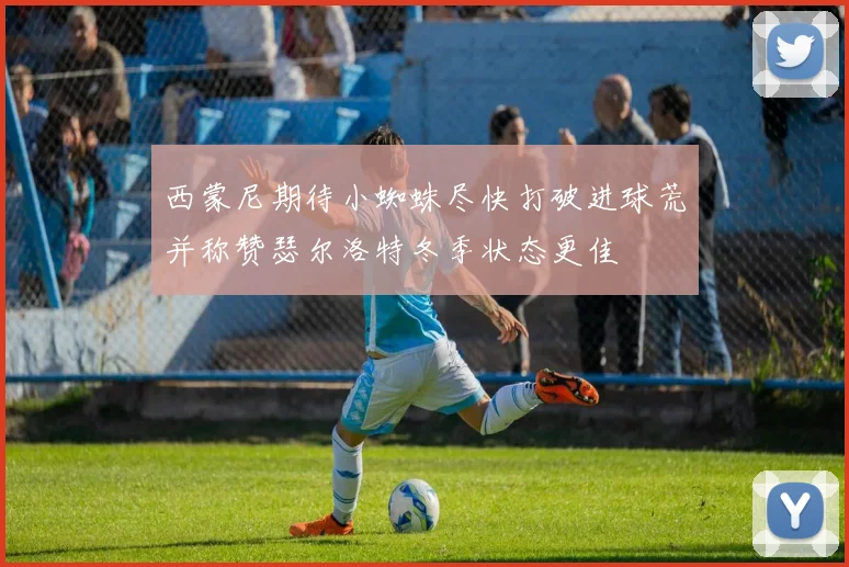 西蒙尼期待小蜘蛛尽快打破进球荒并称赞瑟尔洛特冬季状态更佳