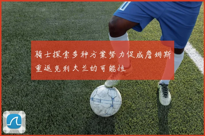 骑士探索多种方案努力促成詹姆斯重返克利夫兰的可能性