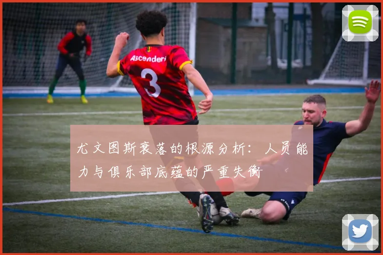 尤文图斯衰落的根源分析：人员能力与俱乐部底蕴的严重失衡