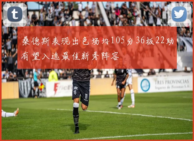 桑德斯表现出色场均105分36板22助有望入选最佳新秀阵容