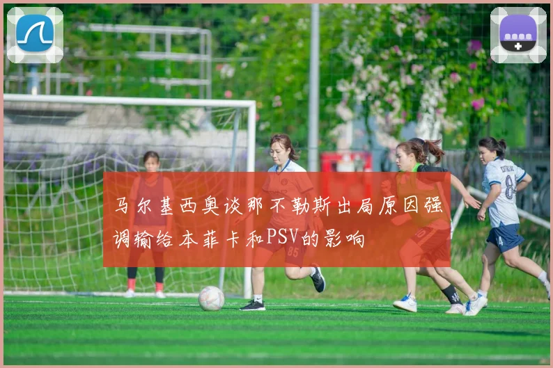 马尔基西奥谈那不勒斯出局原因强调输给本菲卡和PSV的影响