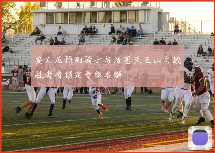 安东尼预测骑士与活塞天王山之战胜者将锁定晋级名额